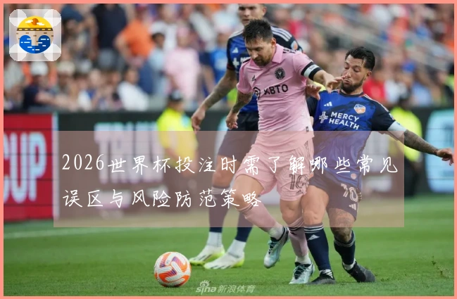 2026世界杯投注时需了解哪些常见误区与风险防范策略