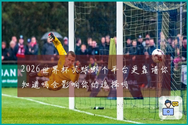 2026世界杯买球哪个平台更靠谱你知道吗会影响你的选择吗