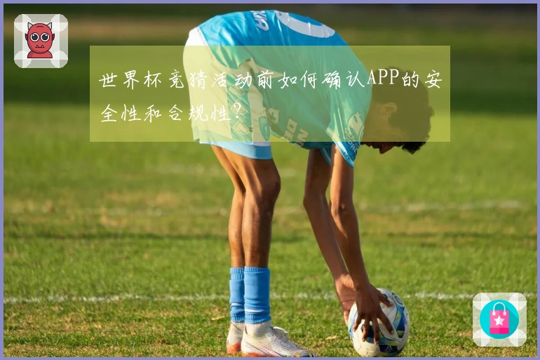 世界杯竞猜活动前如何确认APP的安全性和合规性？