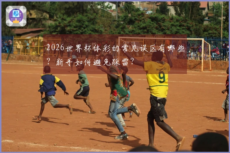 2026世界杯体彩的常见误区有哪些？新手如何避免踩雷？