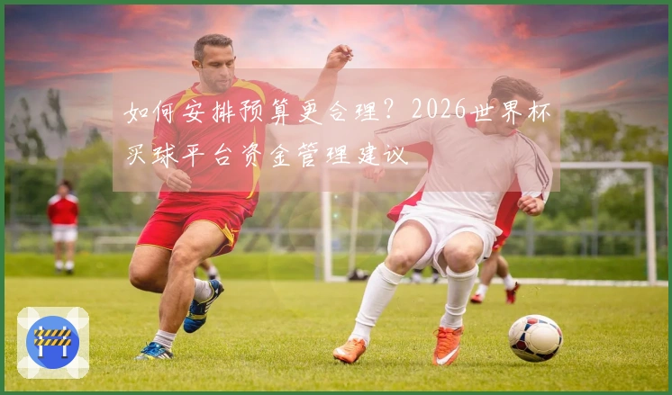 如何安排预算更合理?2026世界杯买球平台资金管理建议