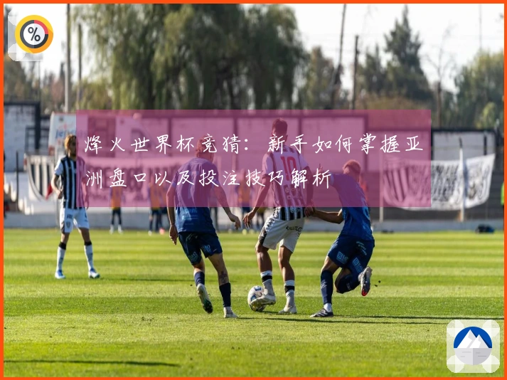 烽火世界杯竞猜：新手如何掌握亚洲盘口以及投注技巧解析