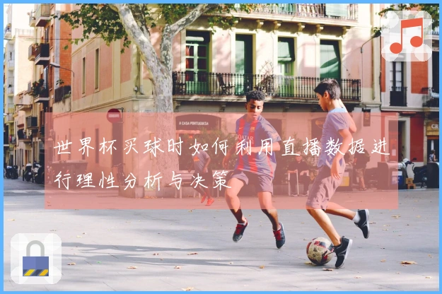世界杯买球时如何利用直播数据进行理性分析与决策