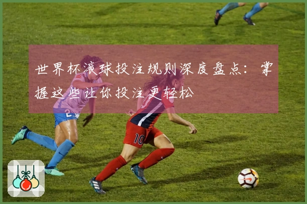 世界杯滚球投注规则深度盘点：掌握这些让你投注更轻松