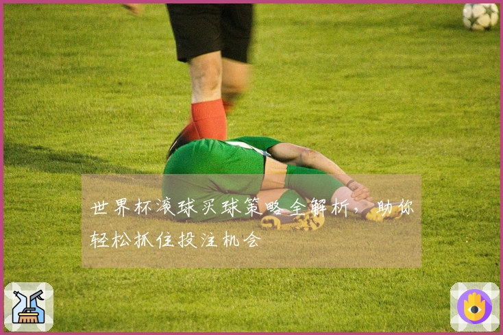 世界杯滚球买球策略全解析，助你轻松抓住投注机会