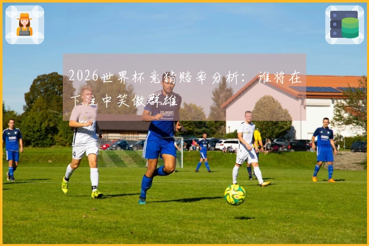 2026世界杯竞猜赔率分析：谁将在下注中笑傲群雄