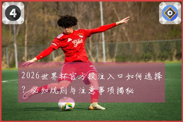 2026世界杯官方投注入口如何选择？必知规则与注意事项揭秘