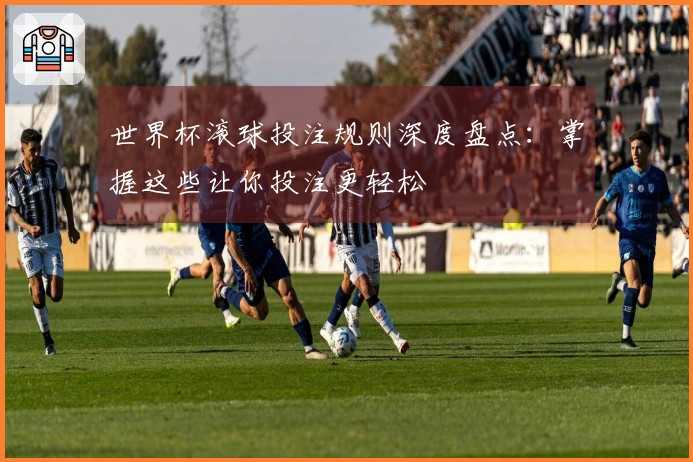 世界杯滚球投注规则深度盘点：掌握这些让你投注更轻松