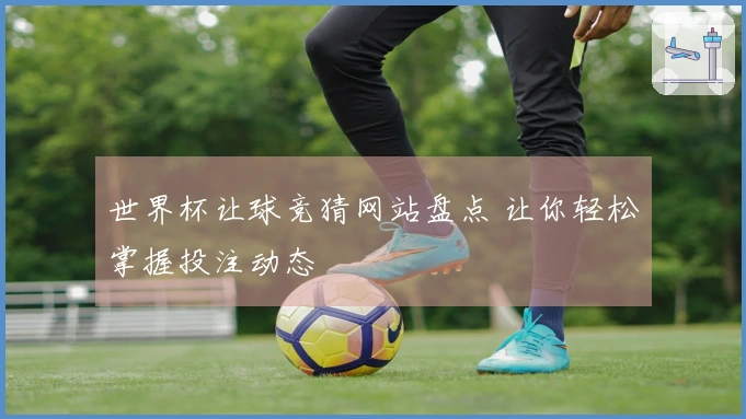 世界杯让球竞猜网站盘点 让你轻松掌握投注动态