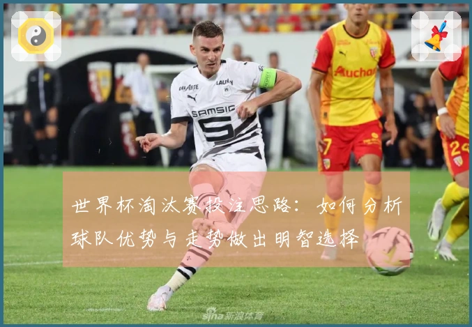 世界杯淘汰赛投注思路：如何分析球队优势与走势做出明智选择