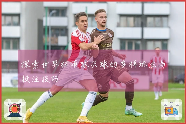 探索世界杯滚球买球的多样玩法与投注技巧