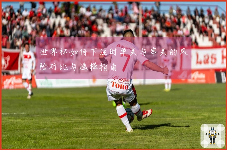 世界杯如何下注时单关与串关的风险对比与选择指南