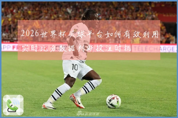 2026世界杯买球平台如何有效利用实时比分数据判断投注时机