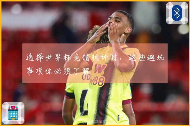选择世界杯竞猜软件时，这些避坑事项你必须了解