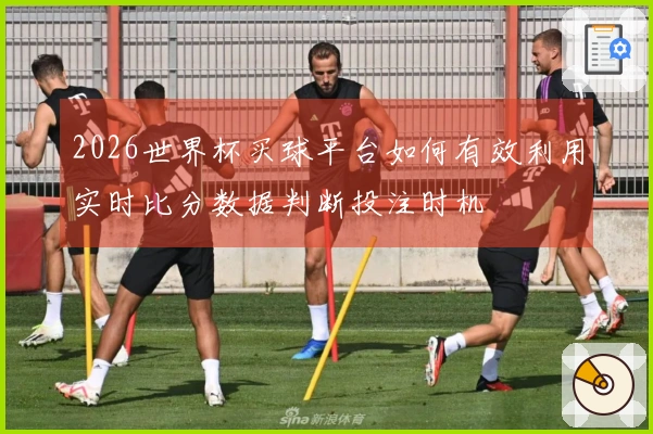 2026世界杯买球平台如何有效利用实时比分数据判断投注时机