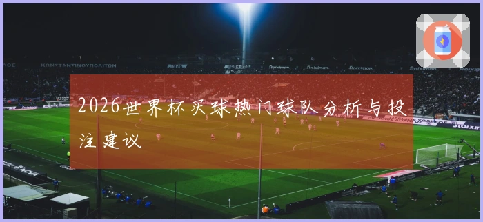 2026世界杯买球热门球队分析与投注建议