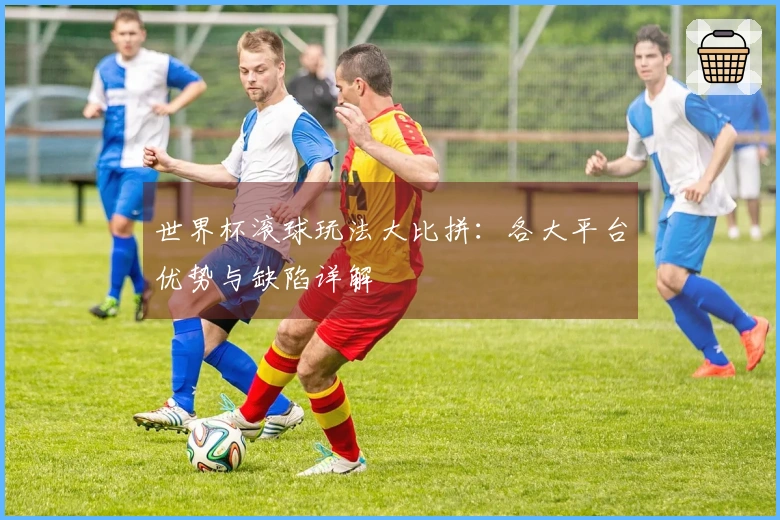 世界杯滚球玩法大比拼：各大平台优势与缺陷详解