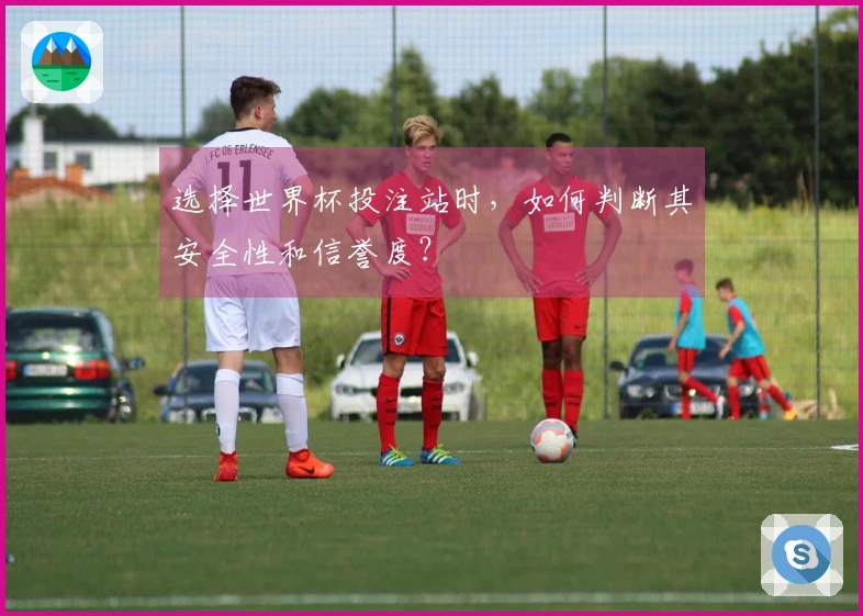 选择世界杯投注站时，如何判断其安全性和信誉度？