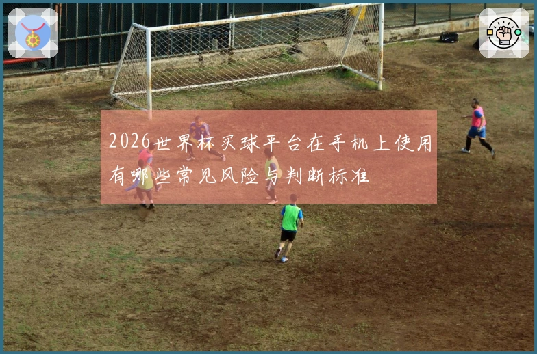 2026世界杯买球平台在手机上使用有哪些常见风险与判断标准