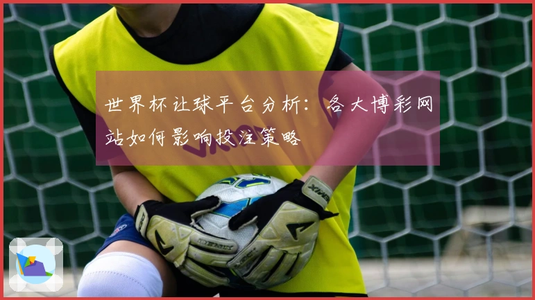 世界杯让球平台分析：各大博彩网站如何影响投注策略