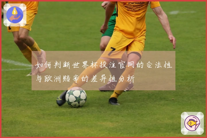 如何判断世界杯投注官网的合法性与欧洲赔率的差异性分析