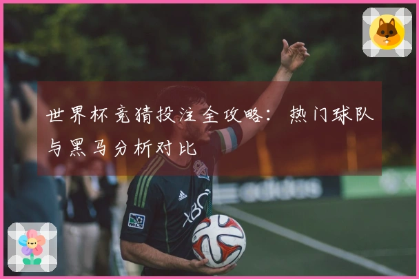 世界杯竞猜投注全攻略：热门球队与黑马分析对比