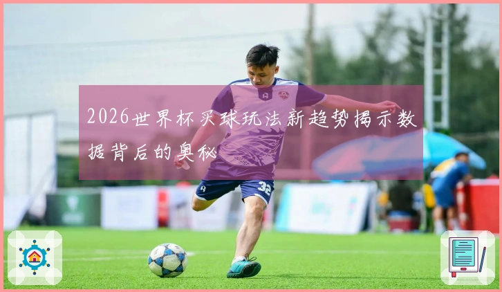 2026世界杯买球玩法新趋势揭示数据背后的奥秘