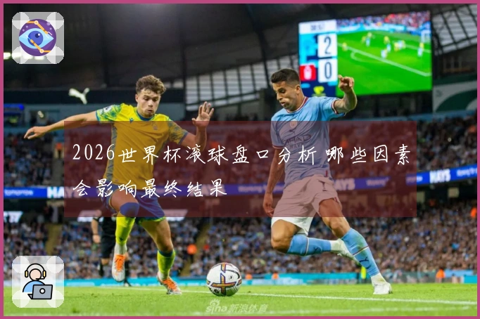2026世界杯滚球盘口分析 哪些因素会影响最终结果