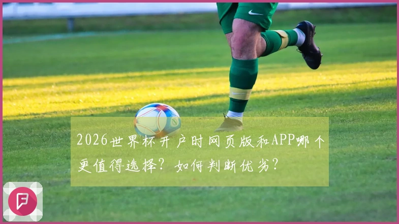 2026世界杯开户时网页版和APP哪个更值得选择？如何判断优劣？
