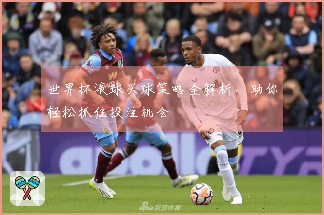 世界杯滚球买球策略全解析，助你轻松抓住投注机会