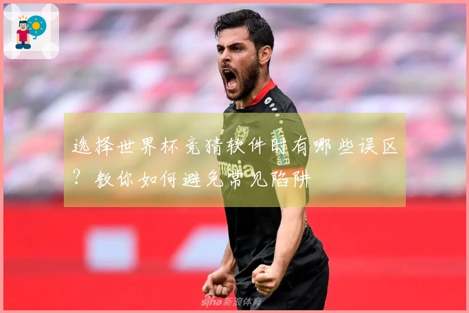 选择世界杯竞猜软件时有哪些误区？教你如何避免常见陷阱