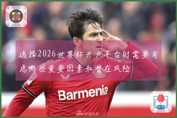 选择2026世界杯开户平台时需要考虑哪些重要因素和潜在风险