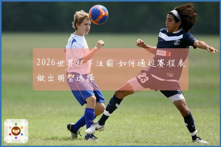 2026世界杯下注前 如何通过赛程表做出明智选择