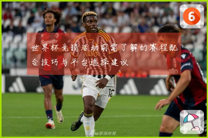 世界杯竞猜活动前需了解的赛程配合技巧与平台选择建议