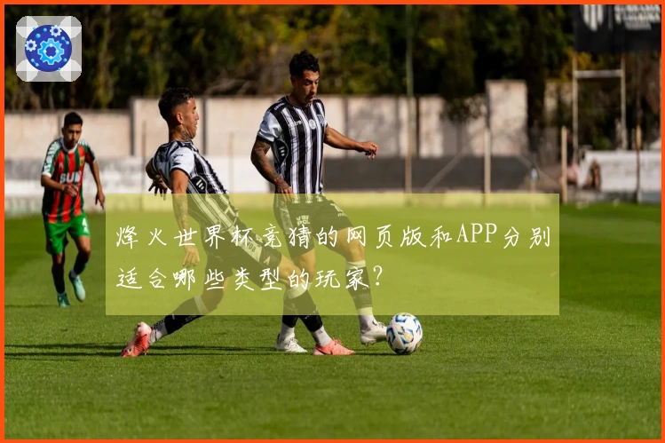 烽火世界杯竞猜的网页版和APP分别适合哪些类型的玩家？