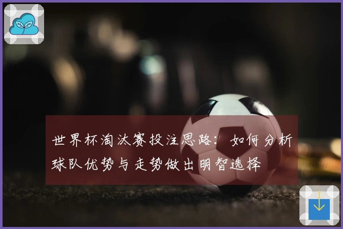 世界杯淘汰赛投注思路：如何分析球队优势与走势做出明智选择