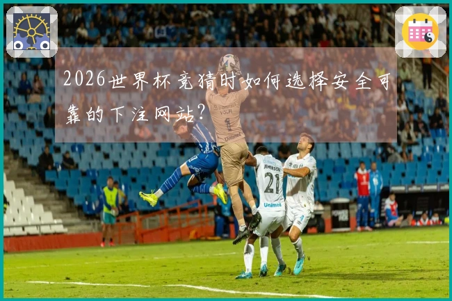 2026世界杯竞猜时如何选择安全可靠的下注网站？