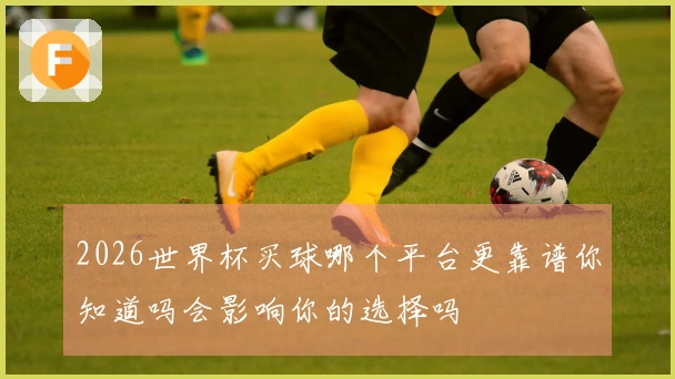 2026世界杯买球哪个平台更靠谱你知道吗会影响你的选择吗