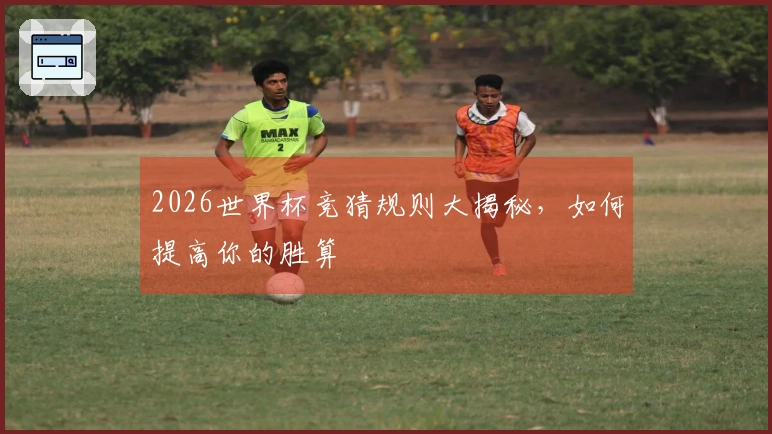 2026世界杯竞猜规则大揭秘，如何提高你的胜算