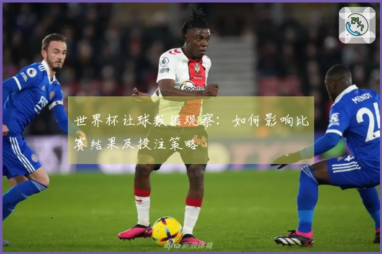 世界杯让球数据观察：如何影响比赛结果及投注策略