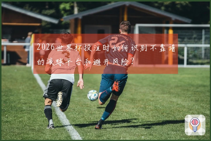 2026世界杯投注时如何识别不靠谱的滚球平台和避开风险？