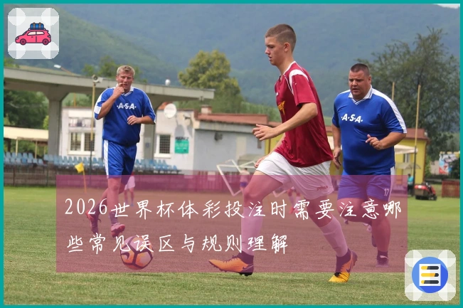 2026世界杯体彩投注时需要注意哪些常见误区与规则理解