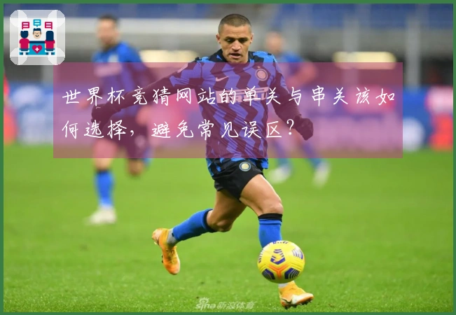 世界杯竞猜网站的单关与串关该如何选择，避免常见误区？