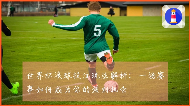 世界杯滚球投注玩法解析：一场赛事如何成为你的盈利机会