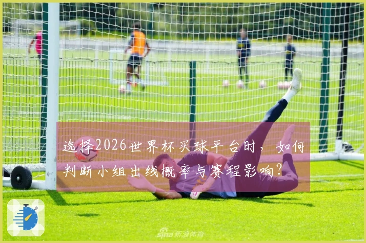 选择2026世界杯买球平台时，如何判断小组出线概率与赛程影响？