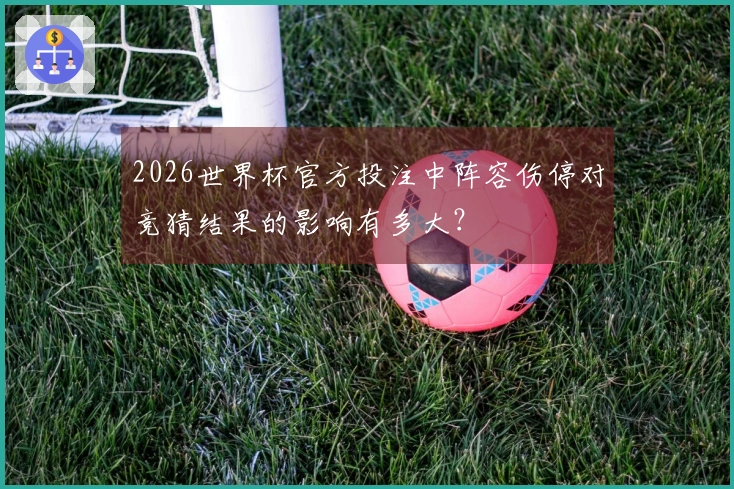 2026世界杯官方投注中阵容伤停对竞猜结果的影响有多大？