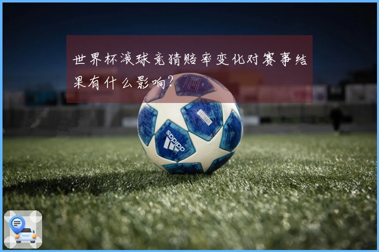 世界杯滚球竞猜赔率变化对赛事结果有什么影响？