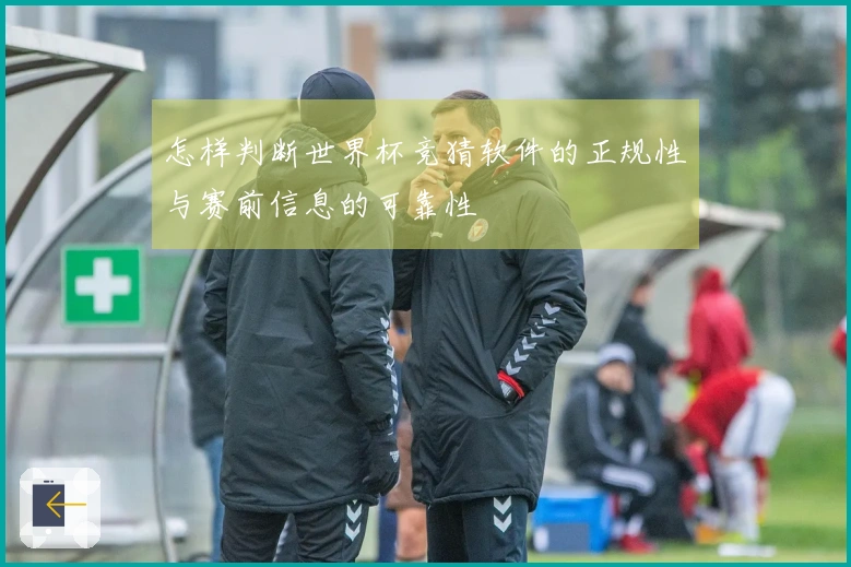 怎样判断世界杯竞猜软件的正规性与赛前信息的可靠性