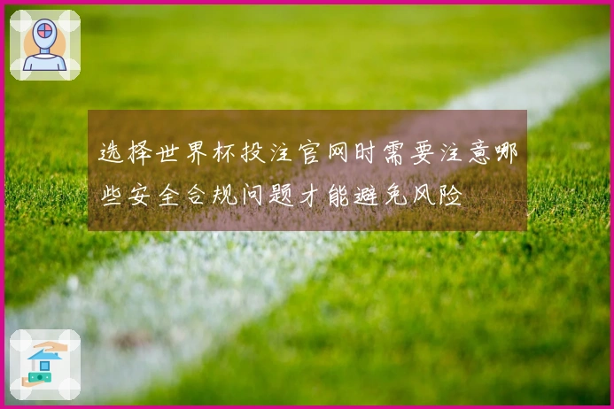 选择世界杯投注官网时需要注意哪些安全合规问题才能避免风险