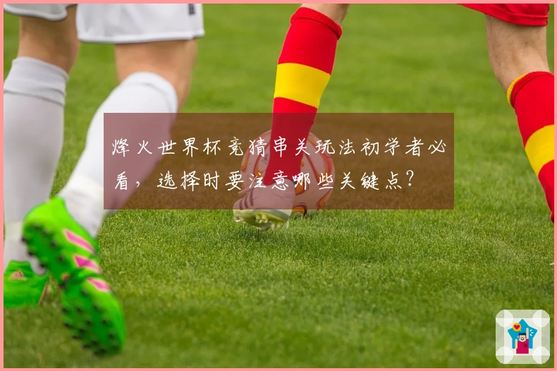 烽火世界杯竞猜串关玩法初学者必看，选择时要注意哪些关键点？